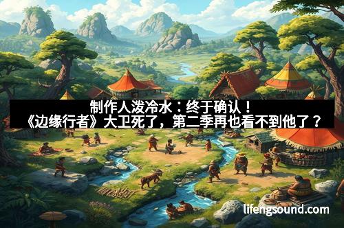 制作人泼冷水：终于确认！《边缘行者》大卫死了，第二季再也看不到他了？